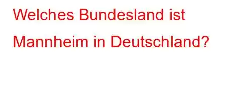 Welches Bundesland ist Mannheim in Deutschland?