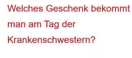 Welches Geschenk bekommt man am Tag der Krankenschwestern?