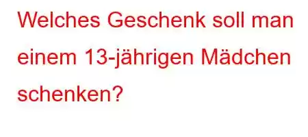 Welches Geschenk soll man einem 13-jährigen Mädchen schenken