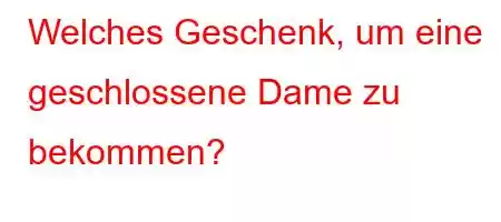 Welches Geschenk, um eine geschlossene Dame zu bekommen?