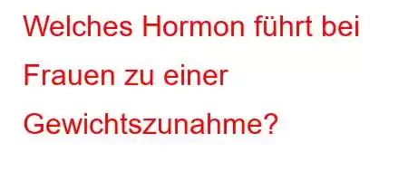 Welches Hormon führt bei Frauen zu einer Gewichtszunahme?