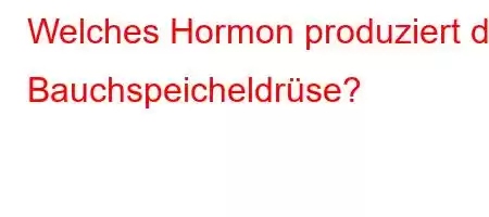 Welches Hormon produziert die Bauchspeicheldrüse?