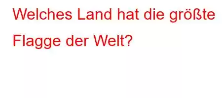 Welches Land hat die größte Flagge der Welt?