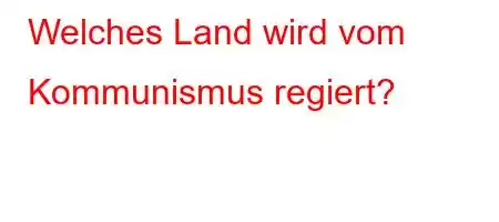 Welches Land wird vom Kommunismus regiert