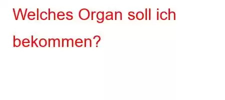 Welches Organ soll ich bekommen?