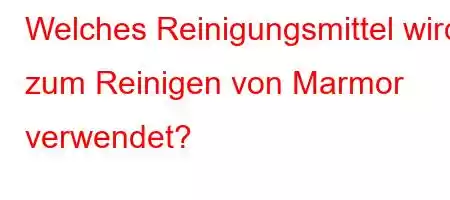 Welches Reinigungsmittel wird zum Reinigen von Marmor verwendet?