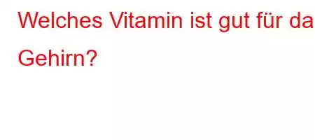 Welches Vitamin ist gut für das Gehirn?