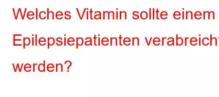 Welches Vitamin sollte einem Epilepsiepatienten verabreicht werden?