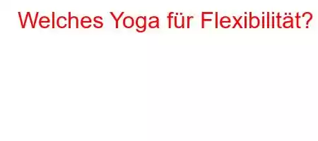 Welches Yoga für Flexibilität?