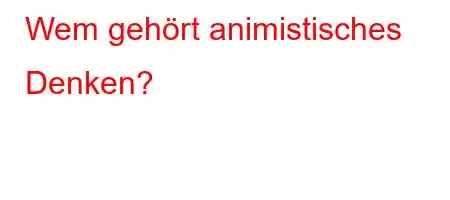 Wem gehört animistisches Denken