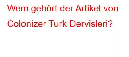 Wem gehört der Artikel von Colonizer Turk Dervisleri