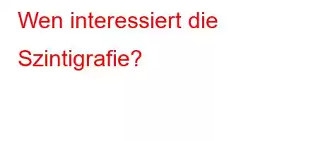 Wen interessiert die Szintigrafie?