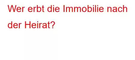 Wer erbt die Immobilie nach der Heirat