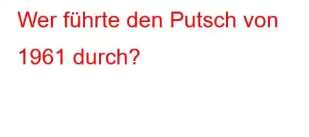 Wer führte den Putsch von 1961 durch?