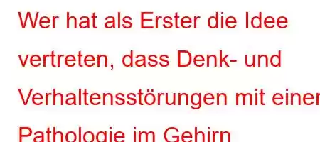 Wer hat als Erster die Idee vertreten, dass Denk- und Verhaltensstörungen mit einer Pathologie im Gehirn zusammenhängen?