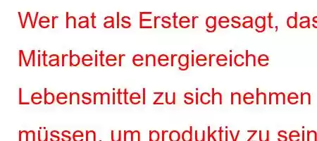 Wer hat als Erster gesagt, dass Mitarbeiter energiereiche Lebensmittel zu sich nehmen müssen, um produktiv zu sein?