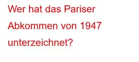 Wer hat das Pariser Abkommen von 1947 unterzeichnet?