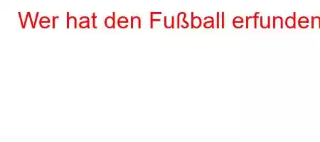 Wer hat den Fußball erfunden