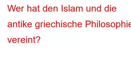 Wer hat den Islam und die antike griechische Philosophie vereint?