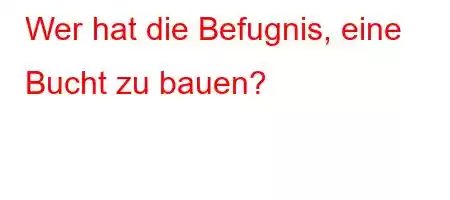 Wer hat die Befugnis, eine Bucht zu bauen