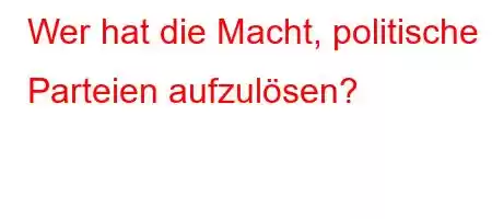 Wer hat die Macht, politische Parteien aufzulösen