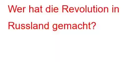 Wer hat die Revolution in Russland gemacht?