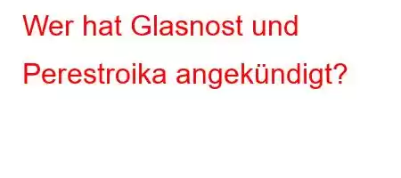 Wer hat Glasnost und Perestroika angekündigt?