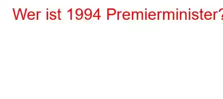 Wer ist 1994 Premierminister?