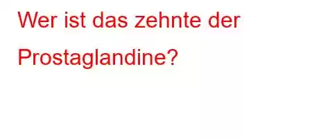 Wer ist das zehnte der Prostaglandine?