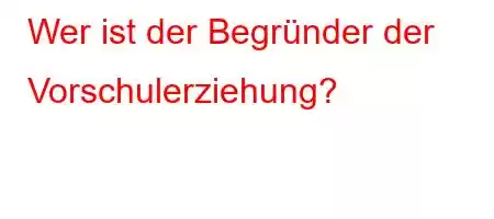 Wer ist der Begründer der Vorschulerziehung