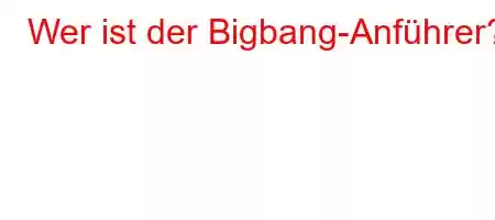 Wer ist der Bigbang-Anführer