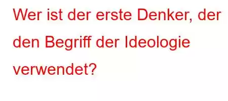 Wer ist der erste Denker, der den Begriff der Ideologie verwendet