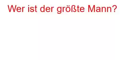 Wer ist der größte Mann?