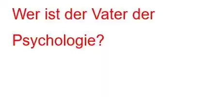 Wer ist der Vater der Psychologie?