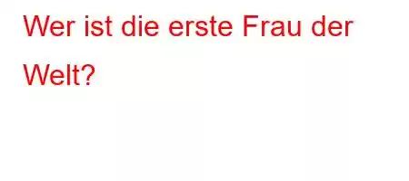 Wer ist die erste Frau der Welt?