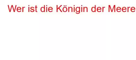 Wer ist die Königin der Meere?