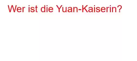 Wer ist die Yuan-Kaiserin?