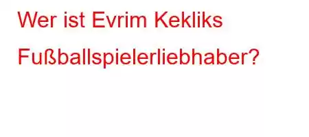 Wer ist Evrim Kekliks Fußballspielerliebhaber?
