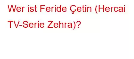 Wer ist Feride Çetin (Hercai TV-Serie Zehra)?