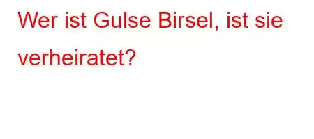 Wer ist Gulse Birsel, ist sie verheiratet