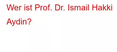 Wer ist Prof. Dr. Ismail Hakki Aydin?