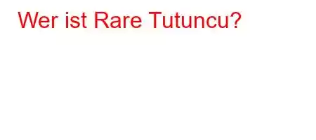 Wer ist Rare Tutuncu