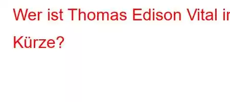 Wer ist Thomas Edison Vital in Kürze?