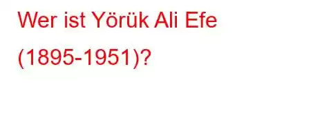 Wer ist Yörük Ali Efe (1895-1951)