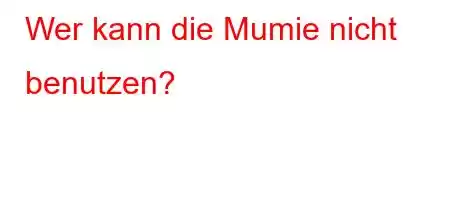 Wer kann die Mumie nicht benutzen?