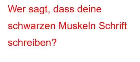 Wer sagt, dass deine schwarzen Muskeln Schrift schreiben