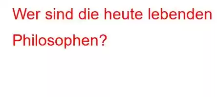 Wer sind die heute lebenden Philosophen?