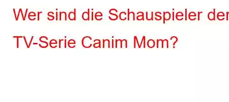 Wer sind die Schauspieler der TV-Serie Canim Mom?