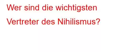 Wer sind die wichtigsten Vertreter des Nihilismus?