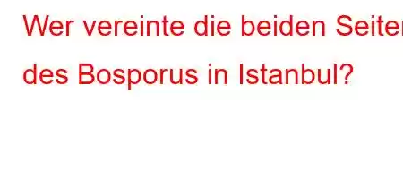 Wer vereinte die beiden Seiten des Bosporus in Istanbul?